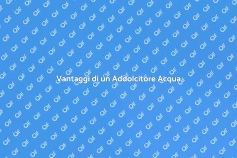 Addolcitore Acqua Domestico: Vantaggi