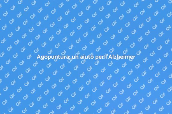 Agopuntura e Alzheimer: un legame da scoprire