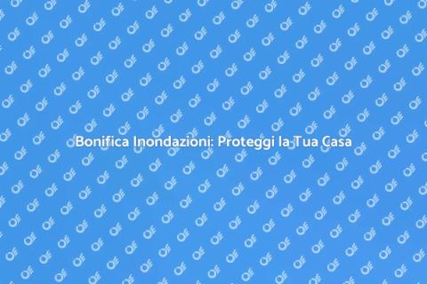 Bonifica Inondazioni: Sicurezza Prima di Tutto