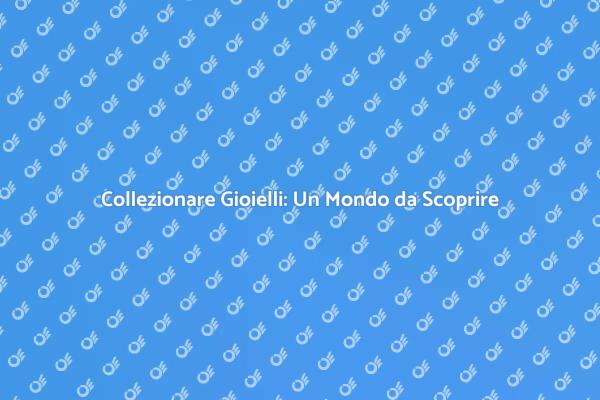 Collezionare Gioielli: Emozione e Storia