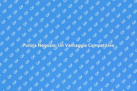Pulizia nei Negozio: Importanza e Benefici