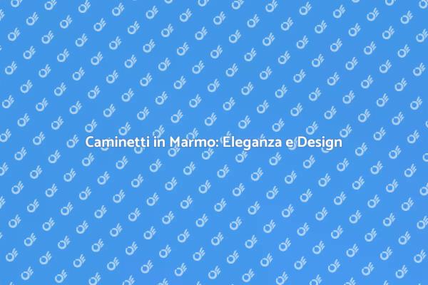Caminetti in Marmo: Un Tocco di Lusso