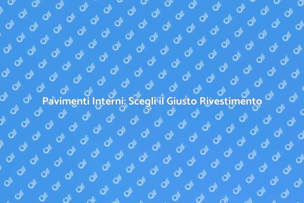Pavimenti Interni: Scelte e Tendenze