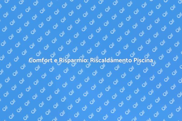 Riscaldamento Piscina: Comfort e Efficienza