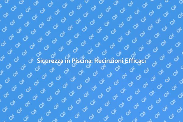 Recinzioni per Piscine: Sicurezza Prima di Tutto