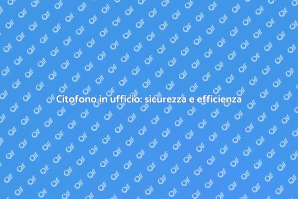 Citofono: un must per l'ufficio moderno
