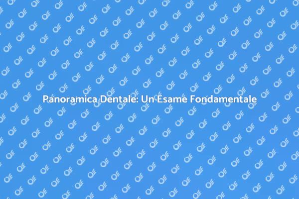 Panoramica Dentale: Essenziale per la Salute