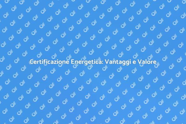 Certificazione Energetica: Perché È Fondamentale