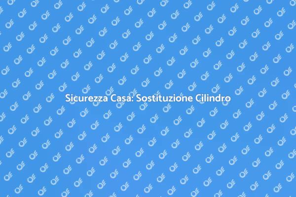 Sostituzione Cilindro Europeo: Guida Sicura