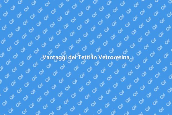 Tetti in Vetroresina: Vantaggi e Utilizzi