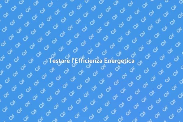 Efficienza Energetica: Test e Soluzioni