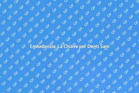 Endodonzia: Guida Completa alla Salute