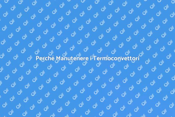 Manutenzione Termoconvettori: Perché È Fondamentale