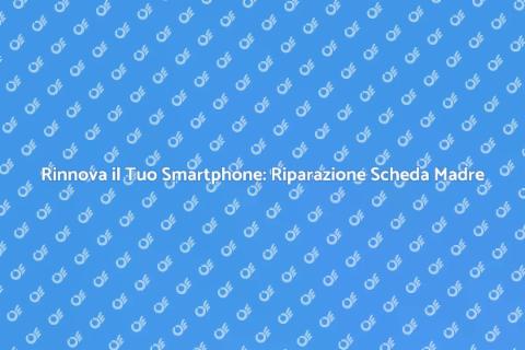 Riparazione Scheda Madre Smartphone