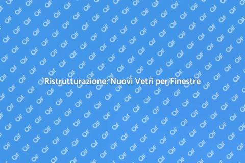 Nuovi Vetri per Finestre: Trasforma Casa