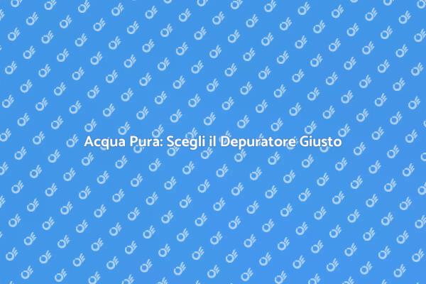 Guida alla Scelta del Depuratore d'Acqua
