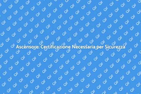 Certificazione Ascensore: Perché è Fondamentale