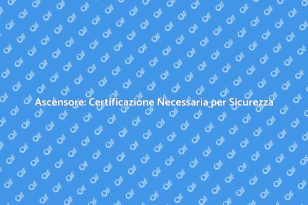 Perché Certificare il Tuo Ascensore è Cruciale