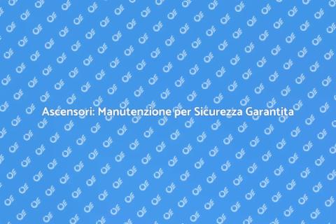 Manutenzione Ascensori: Sicurezza Prima di Tutto