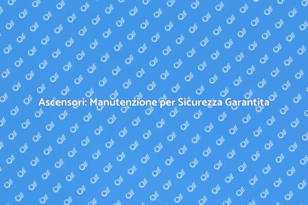 Manutenzione Ascensori: Fondamentale per la Sicurezza