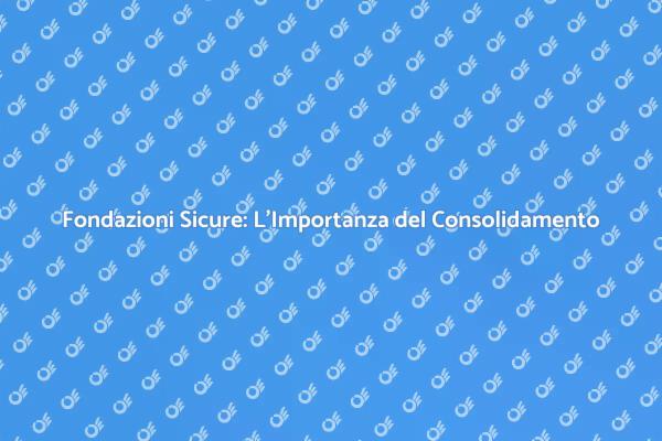 Fondazioni: Perché il Consolidamento è Cruciale