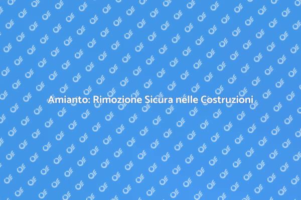 Rimozione Amianto: Sicurezza Prima di Tutto