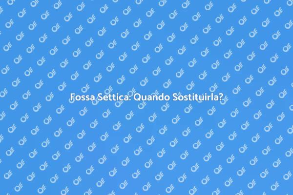 Sostituzione Fossa Settica: Perché Farla?