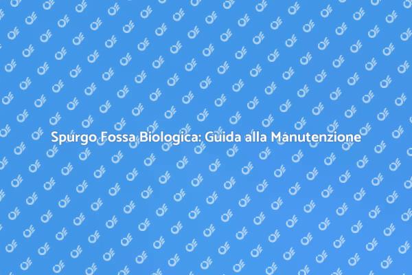 Manutenzione Fossa Biologica: Ecco Come Fare