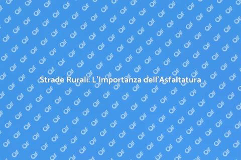 Asfaltatura Strade Rurali: Sicurezza e Accesso