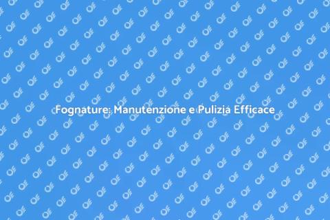 Manutenzione Fognature: Pulizia e Riparazione