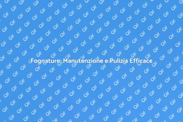 Fognature: Servizi Essenziali di Manutenzione