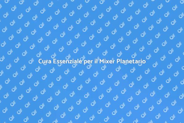 Guida alla Manutenzione del Mixer Planetario