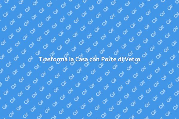 Rinnova i Tuoi Spazi con Porte di Vetro