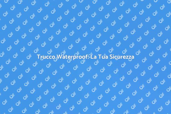 Trucco Waterproof: Resistenza e Stile
