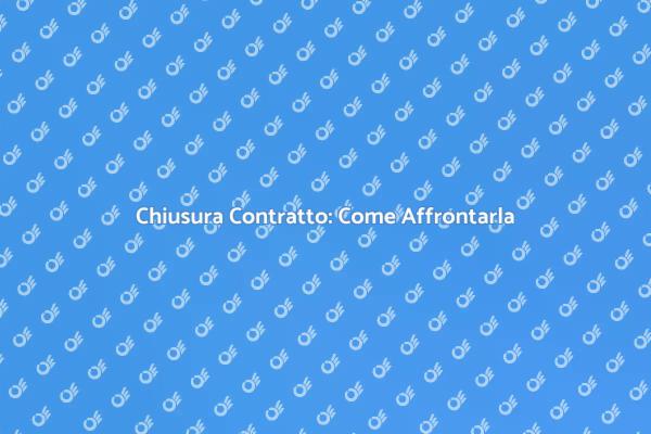 Chiusura Contratto: Cosa Sapere