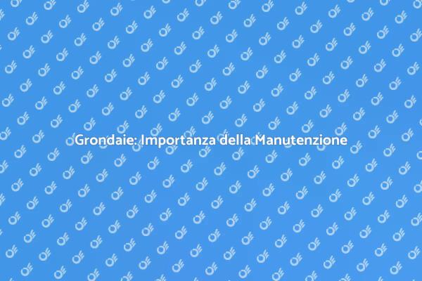 Manutenzione Grondaie: Perché È Fondamentale