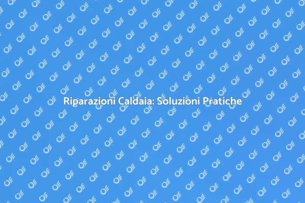 Caldaia: Come Ripararla Efficacemente
