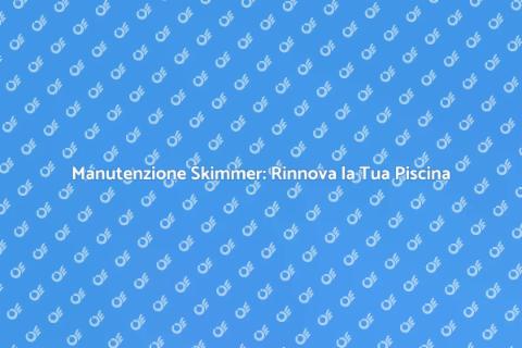 Rinnovo Skimmer: Cura della Piscina