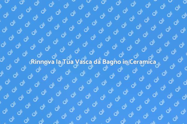 Trasforma la Tua Vasca da Bagno in Ceramica