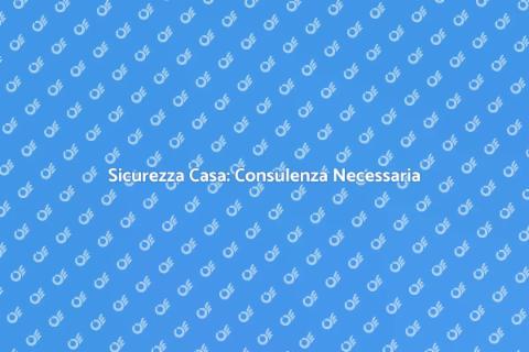 Consulenza Sicurezza per la Tua Casa