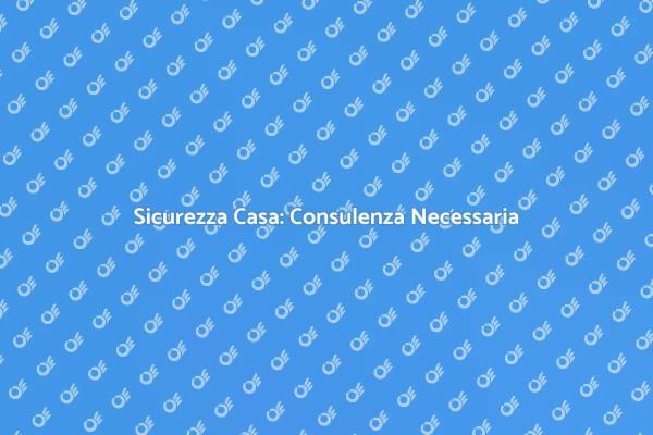 Sicurezza Domestica: Consulenza Essenziale