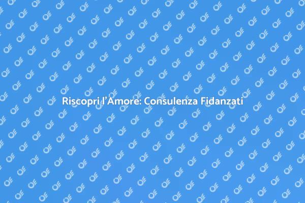Consulenza per Fidanzati: Rinnova il Vostro Amore