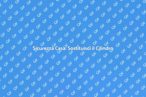 Cambia il Cilindro Europeo per Sicurezza