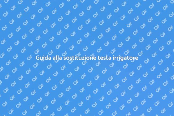 Come sostituire la testa dell'irrigatore