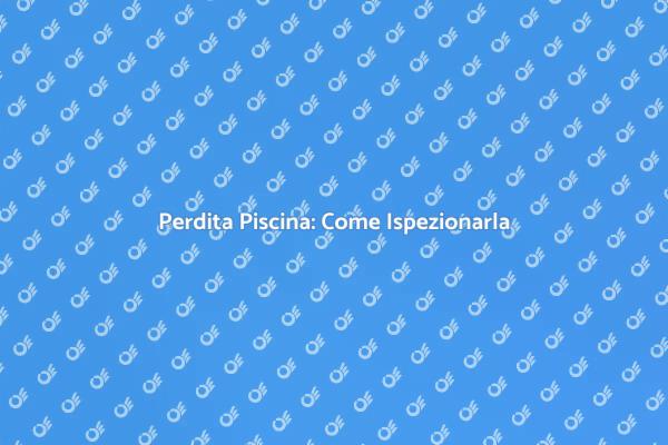 Ispezione Perdite: Mantieni la Tua Piscina