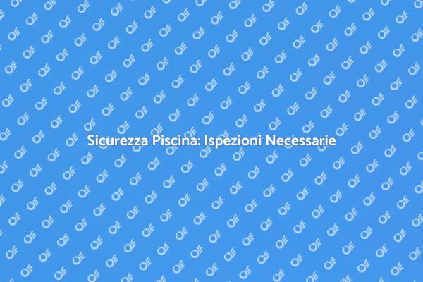 Proteggi la Tua Piscina con Ispezioni