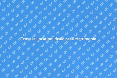 Location Matrimonio: Scegli la Perfetta