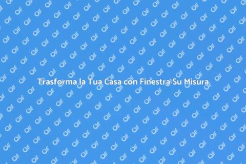 Finestra su Misura: Illumina il Tuo Spazio