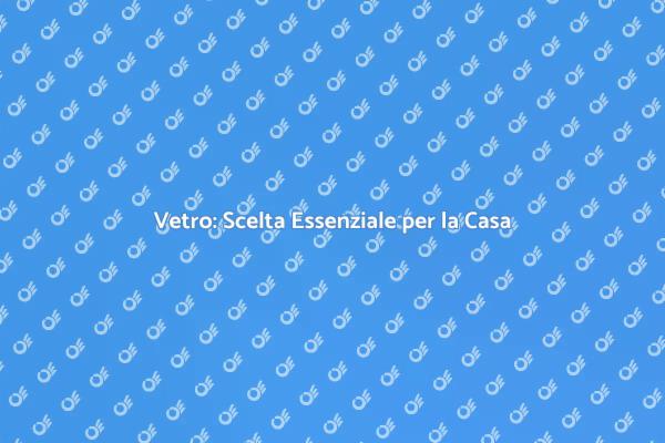 Il Vetro: Fondamentale per il Tuo Spazio