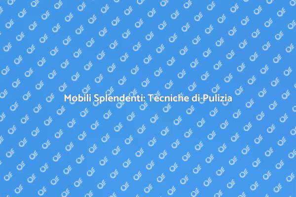 Tecniche Efficaci per Pulire i Mobili